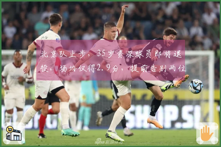 北京队止步，35岁资深球员即将退役，场均仅得2.9分，提前告别两位队友